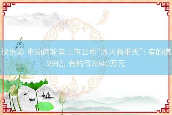 快乐彩 电动两轮车上市公司“冰火两重天”: 有的赚29亿， 有的亏3940万元