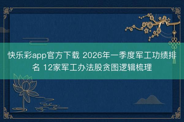 快乐彩app官方下载 2026年一季度军工功绩排名 12家军工办法股贪图逻辑梳理
