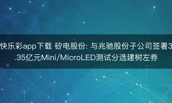 快乐彩app下载 矽电股份: 与兆驰股份子公司签署3.35亿元Mini/MicroLED测试分选建树左券