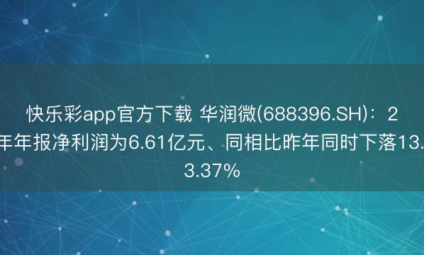 快乐彩app官方下载 华润微(688396.SH)：2025年年报净利润为6.61亿元、同相比昨年同时下落13.37%