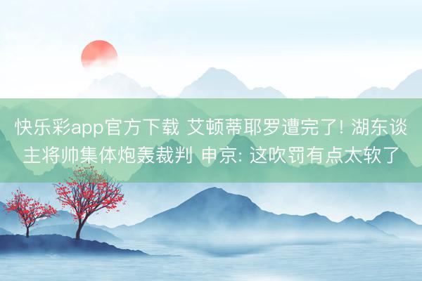 快乐彩app官方下载 艾顿蒂耶罗遭完了! 湖东谈主将帅集体炮轰裁判 申京: 这吹罚有点太软了