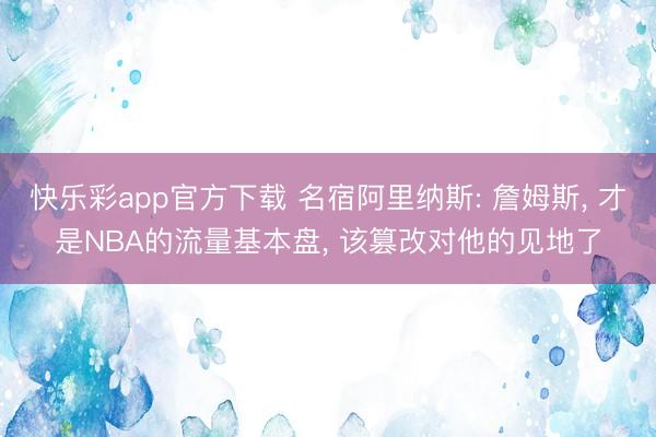 快乐彩app官方下载 名宿阿里纳斯: 詹姆斯， 才是NBA的流量基本盘， 该篡改对他的见地了