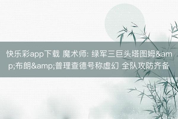 快乐彩app下载 魔术师: 绿军三巨头塔图姆&布朗&普理查德号称虚幻 全队攻防齐备