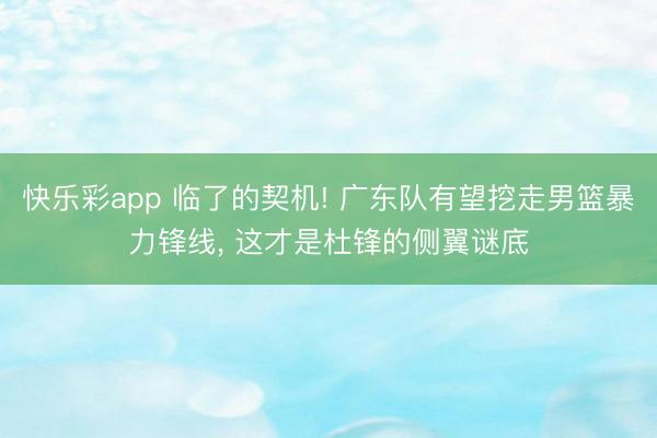 快乐彩app 临了的契机! 广东队有望挖走男篮暴力锋线， 这才是杜锋的侧翼谜底