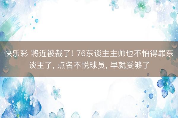 快乐彩 将近被裁了! 76东谈主主帅也不怕得罪东谈主了， 点名不悦球员， 早就受够了