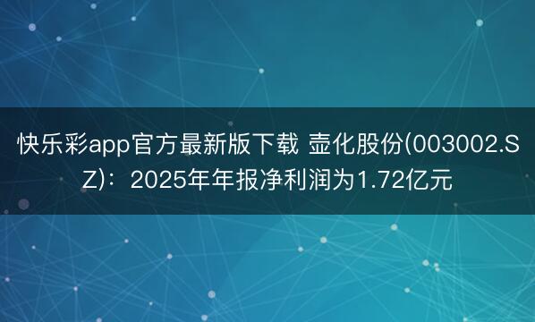 快乐彩app官方最新版下载 壶化股份(003002.SZ)：2025年年报净利润为1.72亿元