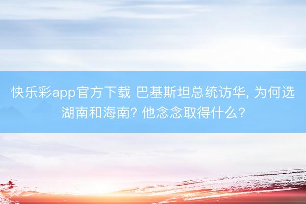 快乐彩app官方下载 巴基斯坦总统访华， 为何选湖南和海南? 他念念取得什么?