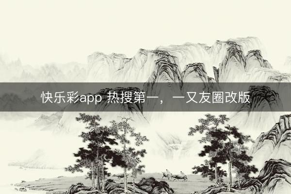 快乐彩app 热搜第一，一又友圈改版
