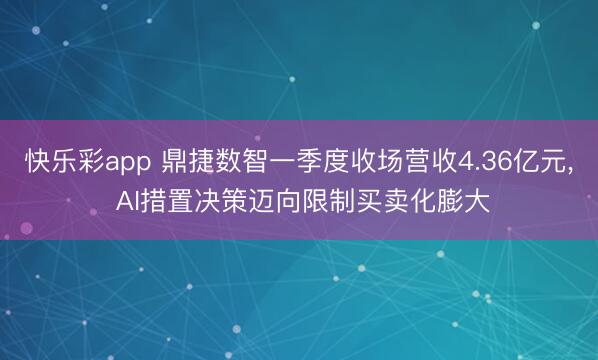 快乐彩app 鼎捷数智一季度收场营收4.36亿元， AI措置决策迈向限制买卖化膨大