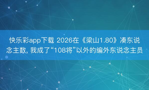 快乐彩app下载 2026在《梁山1.80》凑东说念主数， 我成了“108将”以外的编外东说念主员