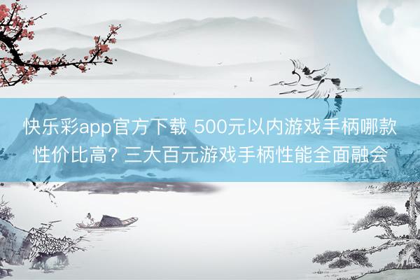 快乐彩app官方下载 500元以内游戏手柄哪款性价比高? 三大百元游戏手柄性能全面融会