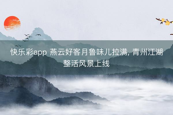 快乐彩app 燕云好客月鲁味儿拉满， 青州江湖整活风景上线