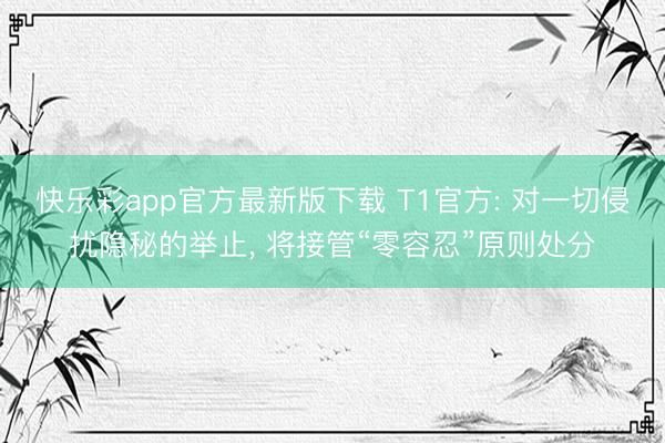 快乐彩app官方最新版下载 T1官方: 对一切侵扰隐秘的举止， 将接管“零容忍”原则处分
