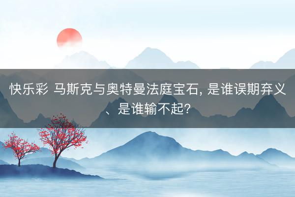 快乐彩 马斯克与奥特曼法庭宝石， 是谁误期弃义、是谁输不起?