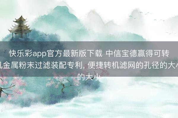 快乐彩app官方最新版下载 中信宝德赢得可转机金属粉末过滤装配专利， 便捷转机滤网的孔径的大小