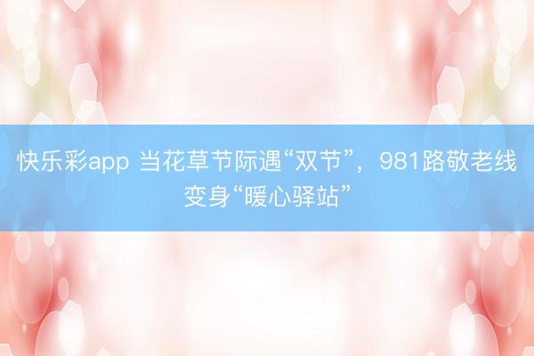 快乐彩app 当花草节际遇“双节”，981路敬老线变身“暖心驿站”
