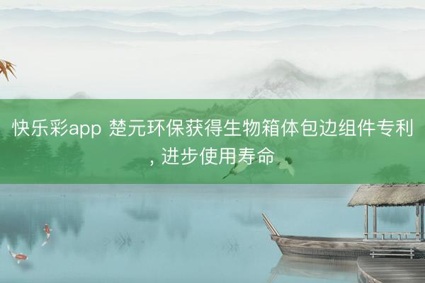 快乐彩app 楚元环保获得生物箱体包边组件专利， 进步使用寿命