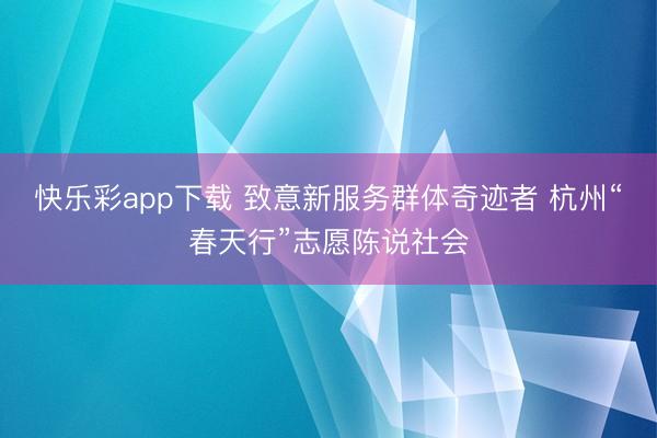 快乐彩app下载 致意新服务群体奇迹者 杭州“春天行”志愿陈说社会