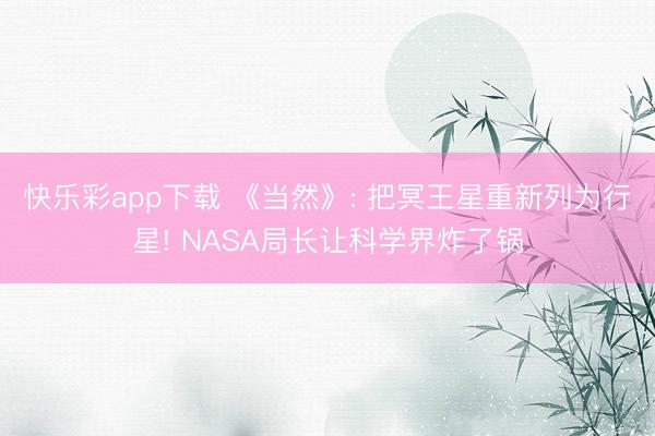 快乐彩app下载 《当然》: 把冥王星重新列为行星! NASA局长让科学界炸了锅