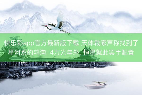 快乐彩app官方最新版下载 天体裁家声称找到了星河系的鸿沟: 4万光年外， 恒星就此罢手配置