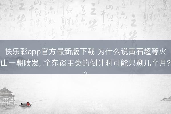 快乐彩app官方最新版下载 为什么说黄石超等火山一朝喷发， 全东谈主类的倒计时可能只剩几个月?