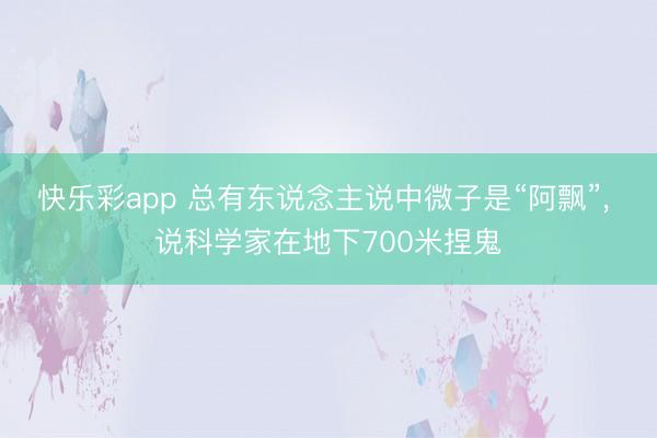 快乐彩app 总有东说念主说中微子是“阿飘”， 说科学家在地下700米捏鬼