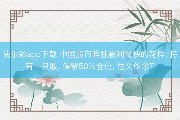 快乐彩app下载 中国股市唯独赢利最快的花样: 持有一只股， 保留50%仓位， 恒久作念T