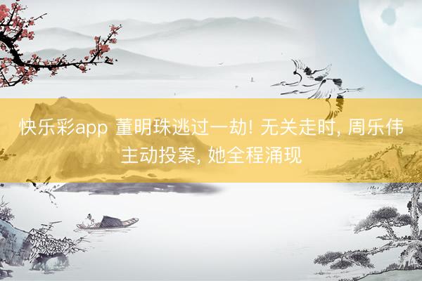 快乐彩app 董明珠逃过一劫! 无关走时， 周乐伟主动投案， 她全程涌现