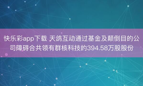 快乐彩app下载 天鸽互动通过基金及颠倒目的公司障碍合共领有群核科技的394.58万股股份