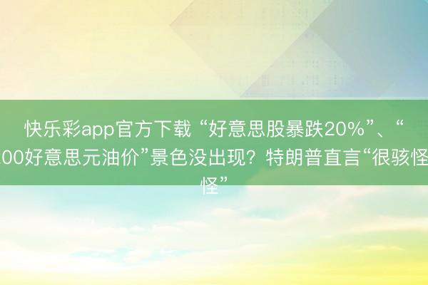 快乐彩app官方下载 “好意思股暴跌20%”、“200好意思元油价”景色没出现？特朗普直言“很骇怪”