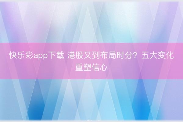 快乐彩app下载 港股又到布局时分？五大变化重塑信心