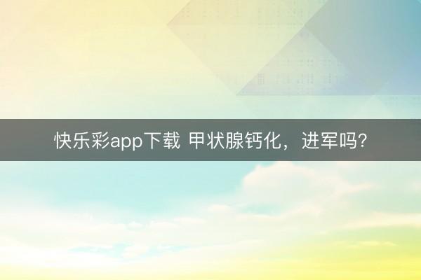 快乐彩app下载 甲状腺钙化，进军吗？