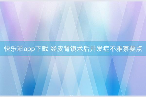 快乐彩app下载 经皮肾镜术后并发症不雅察要点
