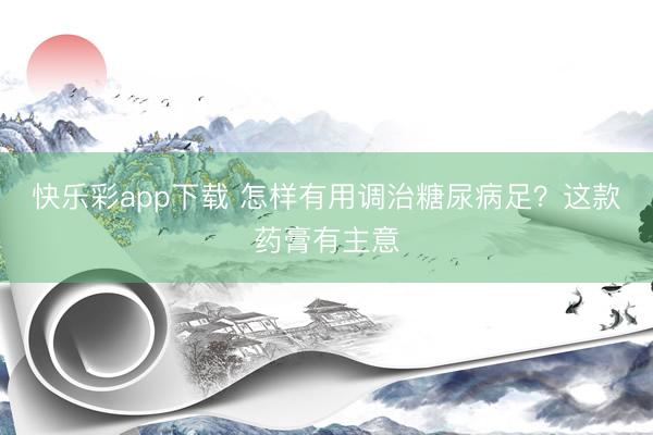 快乐彩app下载 怎样有用调治糖尿病足？这款药膏有主意