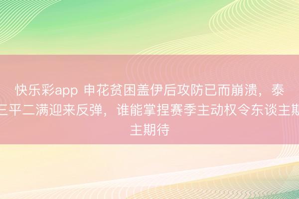 快乐彩app 申花贫困盖伊后攻防已而崩溃，泰山三平二满迎来反弹，谁能掌捏赛季主动权令东谈主期待