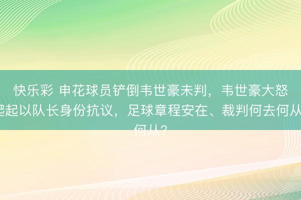 快乐彩 申花球员铲倒韦世豪未判，韦世豪大怒爬起以队长身份抗议，足球章程安在、裁判何去何从？