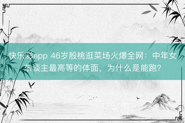 快乐彩app 46岁殷桃逛菜场火爆全网：中年女东谈主最高等的体面，为什么是能跑？
