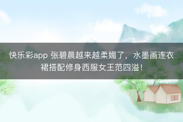 快乐彩app 张碧晨越来越柔媚了，水墨画连衣裙搭配修身西服女王范四溢！