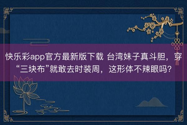 快乐彩app官方最新版下载 台湾妹子真斗胆，穿“三块布”就敢去时装周，这形体不辣眼吗？