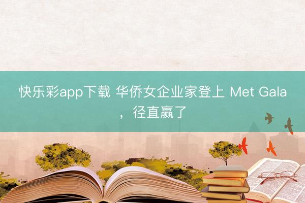快乐彩app下载 华侨女企业家登上 Met Gala，径直赢了