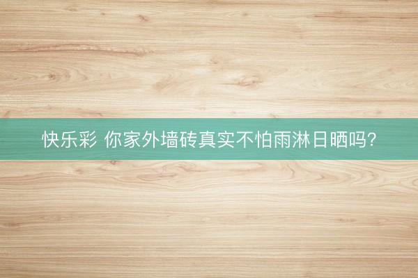 快乐彩 你家外墙砖真实不怕雨淋日晒吗？