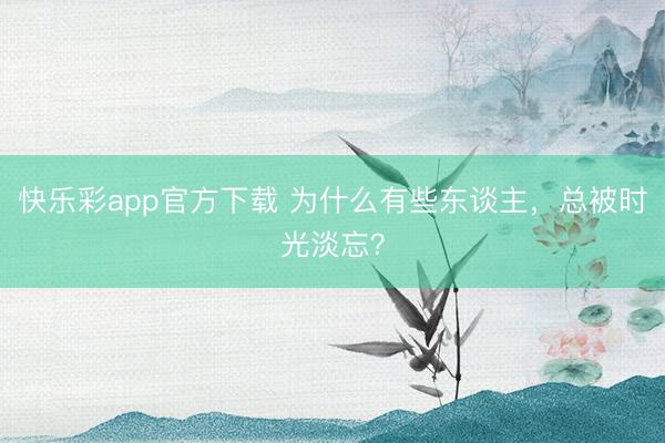 快乐彩app官方下载 为什么有些东谈主，总被时光淡忘？