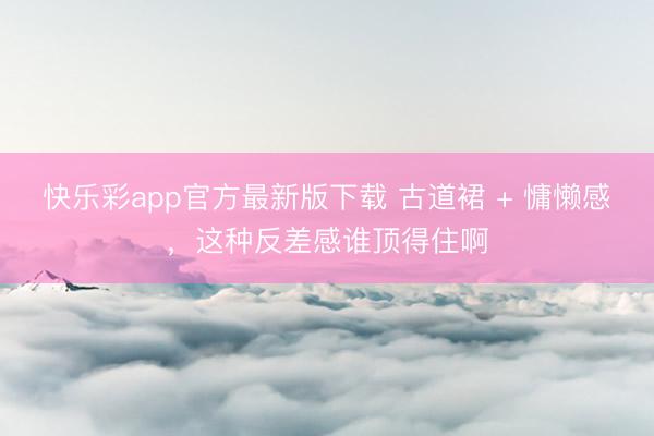 快乐彩app官方最新版下载 古道裙 + 慵懒感，这种反差感谁顶得住啊