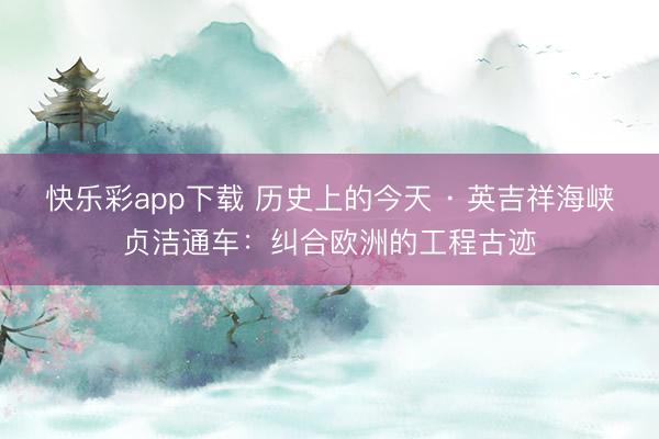 快乐彩app下载 历史上的今天 · 英吉祥海峡贞洁通车：纠合欧洲的工程古迹