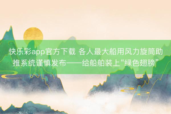 快乐彩app官方下载 各人最大船用风力旋筒助推系统谨慎发布——给船舶装上“绿色翅膀”