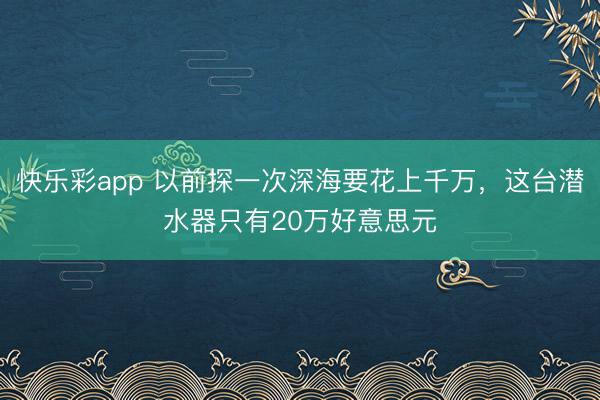 快乐彩app 以前探一次深海要花上千万，这台潜水器只有20万好意思元