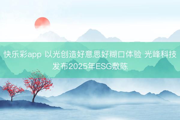 快乐彩app 以光创造好意思好糊口体验 光峰科技发布2025年ESG敷陈