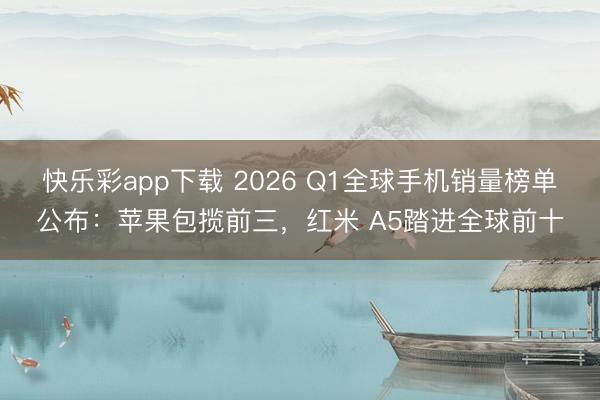 快乐彩app下载 2026 Q1全球手机销量榜单公布：苹果包揽前三，红米 A5踏进全球前十