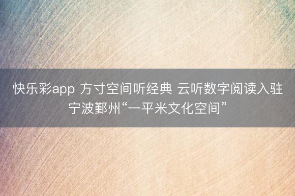 快乐彩app 方寸空间听经典 云听数字阅读入驻宁波鄞州“一平米文化空间”