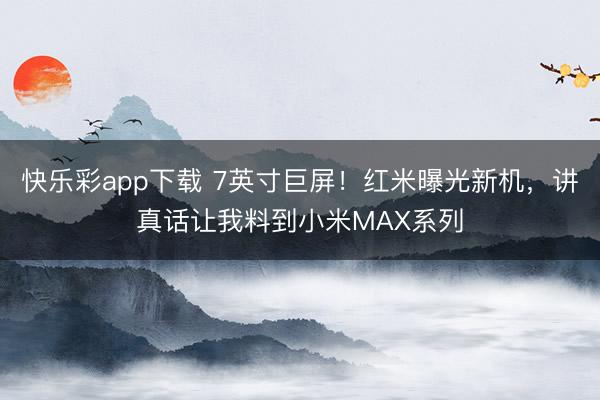 快乐彩app下载 7英寸巨屏！红米曝光新机，讲真话让我料到小米MAX系列